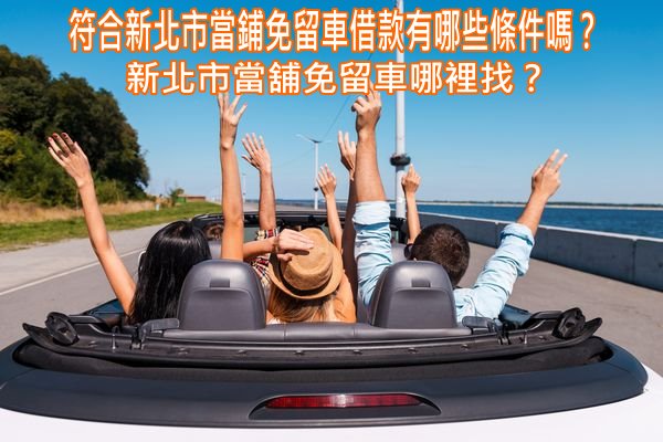 新北市當鋪免留車借款有哪些條件嗎？新北市當舖免留車哪裡找？
