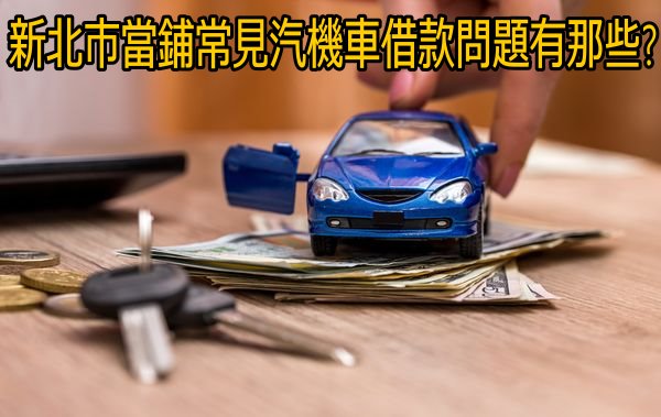 新北市當鋪常見汽機車借款問題有那些?